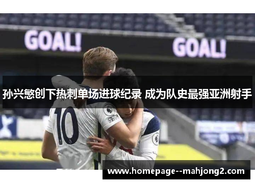 孙兴慜创下热刺单场进球纪录 成为队史最强亚洲射手