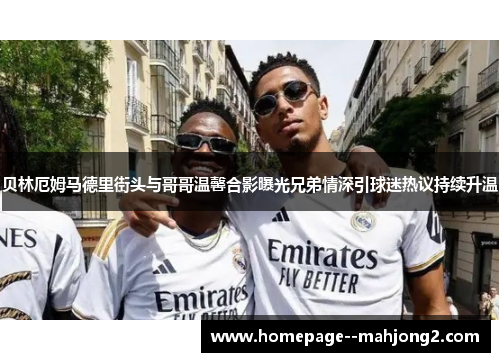 贝林厄姆马德里街头与哥哥温馨合影曝光兄弟情深引球迷热议持续升温